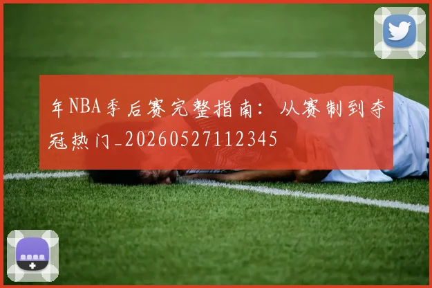 年NBA季后赛完整指南：从赛制到夺冠热门_20260527112345