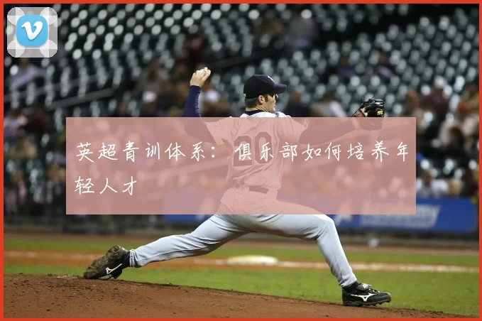英超青训体系：俱乐部如何培养年轻人才