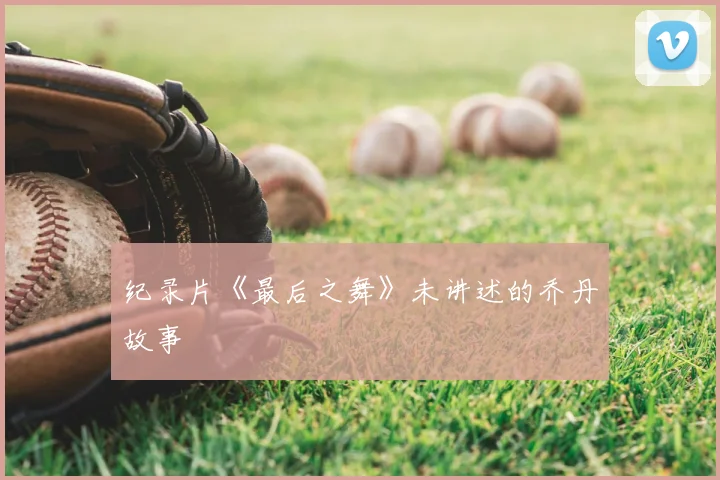 纪录片《最后之舞》未讲述的乔丹故事