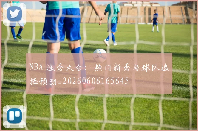 NBA 选秀大会:热门新秀与球队选择预测_20260606165645