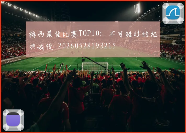 梅西最佳比赛TOP10：不可错过的经典战役_20260528193215