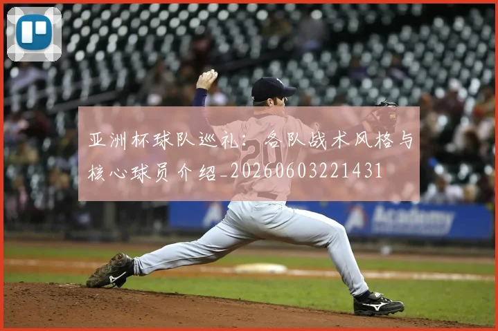 亚洲杯球队巡礼：各队战术风格与核心球员介绍_20260603221431