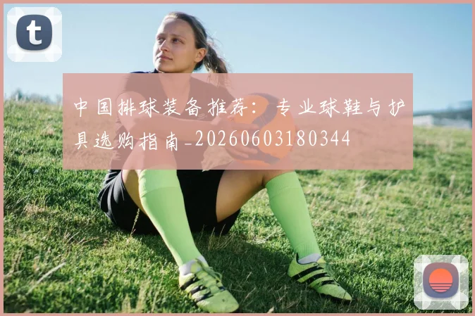 中国排球装备推荐：专业球鞋与护具选购指南_20260603180344