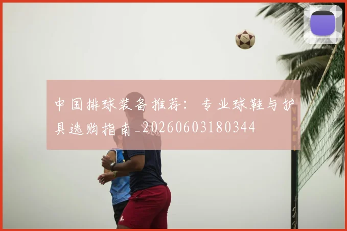 中国排球装备推荐：专业球鞋与护具选购指南_20260603180344