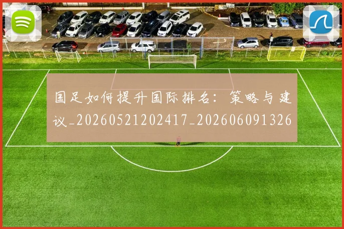 国足如何提升国际排名:策略与建议_20260521202417_20260609132626