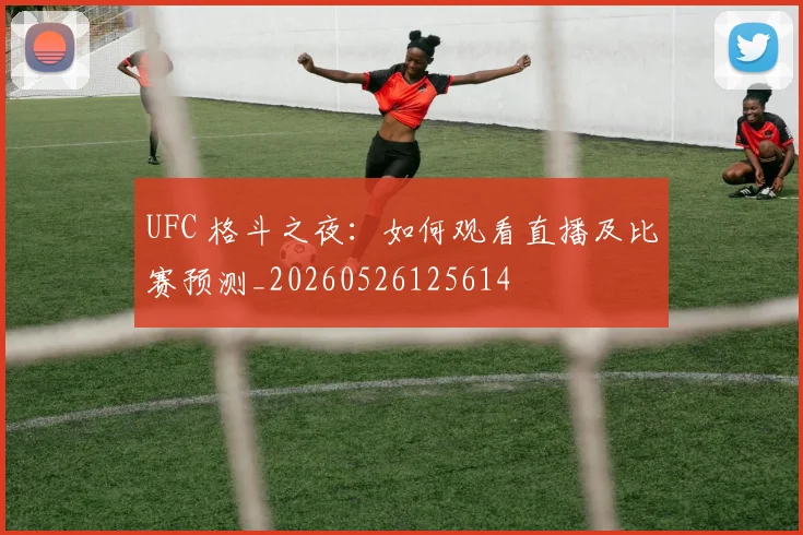 UFC 格斗之夜：如何观看直播及比赛预测_20260526125614