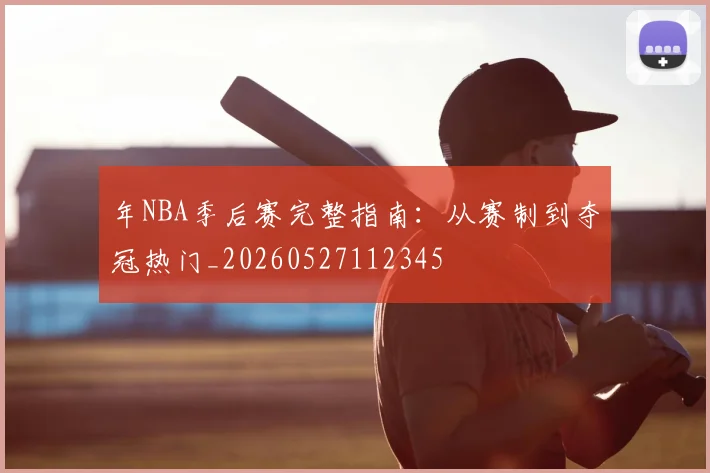 年NBA季后赛完整指南：从赛制到夺冠热门_20260527112345