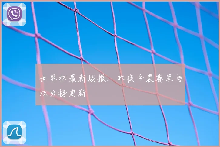 世界杯最新战报:昨夜今晨赛果与积分榜更新