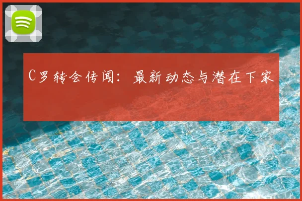 C罗转会传闻：最新动态与潜在下家