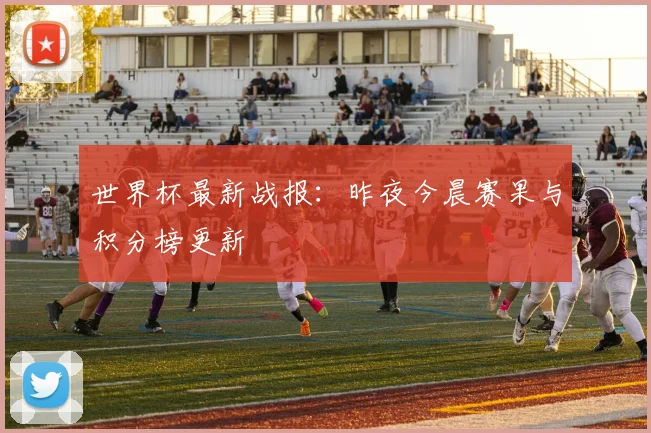 世界杯最新战报:昨夜今晨赛果与积分榜更新