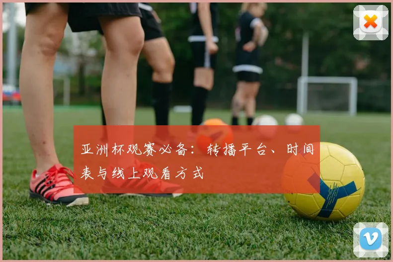 亚洲杯观赛必备:转播平台、时间表与线上观看方式