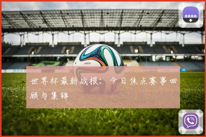 世界杯最新战报：今日焦点赛事回顾与集锦