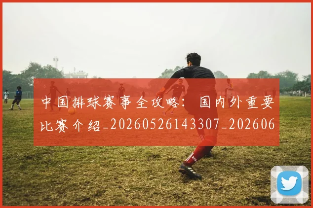 中国排球赛事全攻略:国内外重要比赛介绍_20260526143307_20260608142336