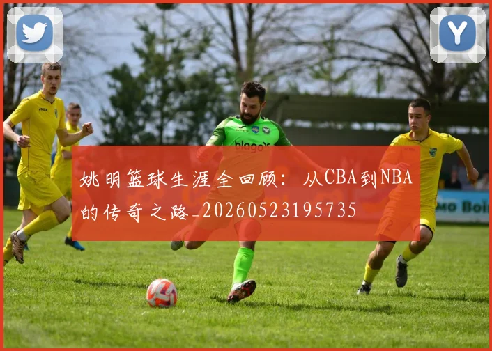 姚明篮球生涯全回顾:从CBA到NBA的传奇之路_20260523195735