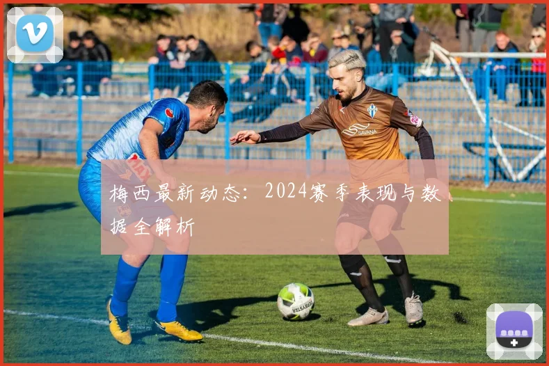 梅西最新动态：2024赛季表现与数据全解析