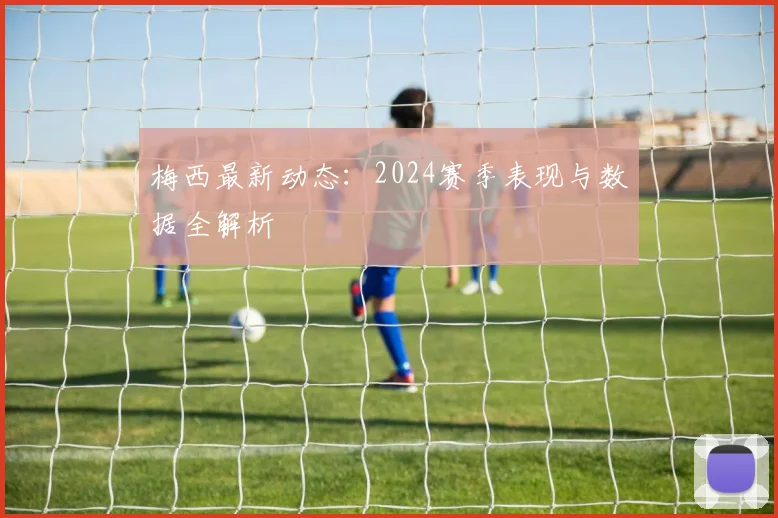 梅西最新动态：2024赛季表现与数据全解析