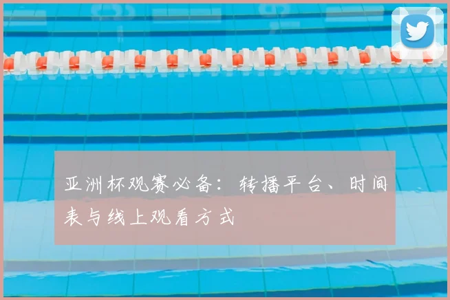 亚洲杯观赛必备:转播平台、时间表与线上观看方式