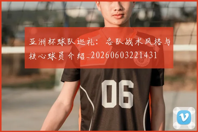 亚洲杯球队巡礼:各队战术风格与核心球员介绍_20260603221431