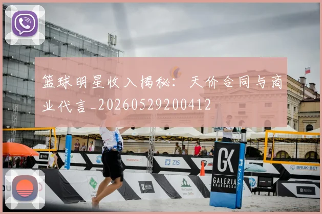 篮球明星收入揭秘：天价合同与商业代言_20260529200412