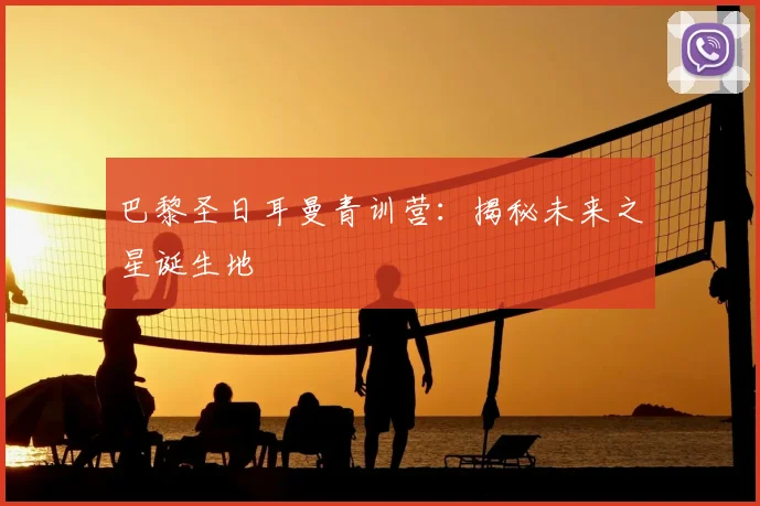巴黎圣日耳曼青训营：揭秘未来之星诞生地